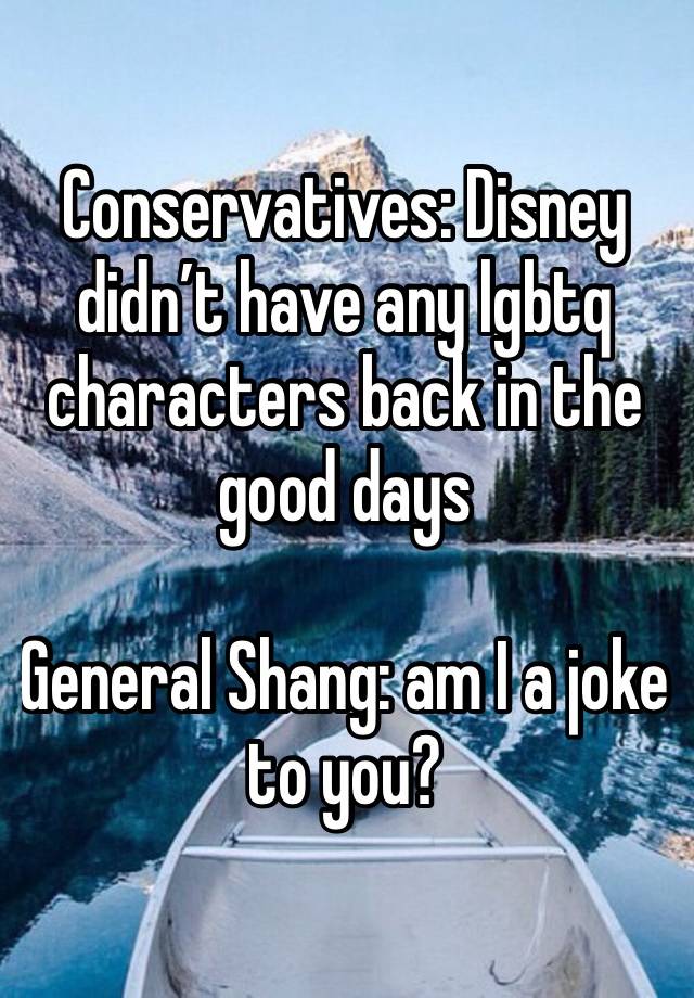Conservatives: Disney didn’t have any lgbtq characters back in the good days

General Shang: am I a joke to you? 