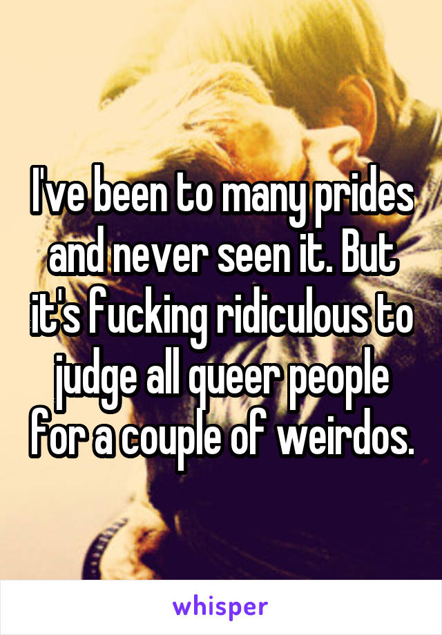 I've been to many prides and never seen it. But it's fucking ridiculous to judge all queer people for a couple of weirdos.