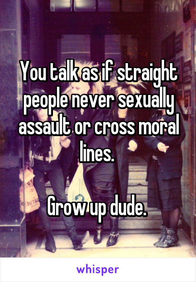 You talk as if straight people never sexually assault or cross moral lines. 

Grow up dude. 