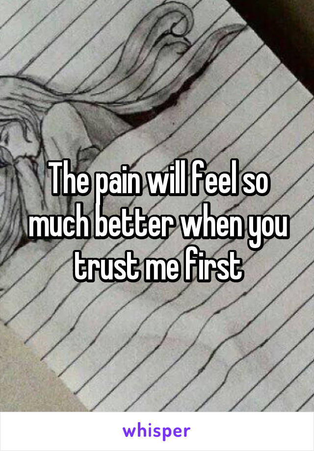 The pain will feel so much better when you trust me first