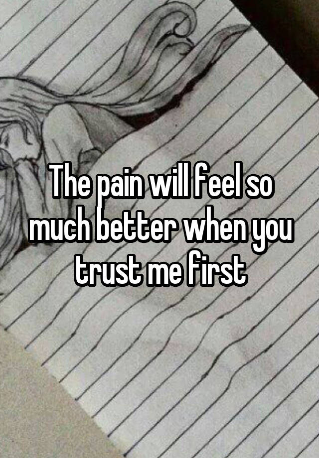 The pain will feel so much better when you trust me first