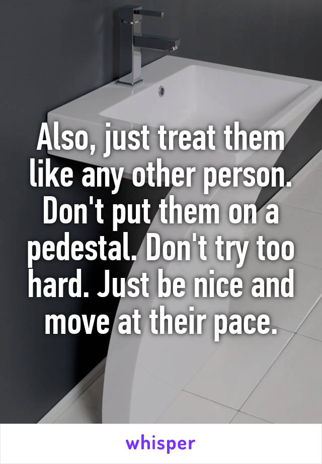 Also, just treat them like any other person. Don't put them on a pedestal. Don't try too hard. Just be nice and move at their pace.