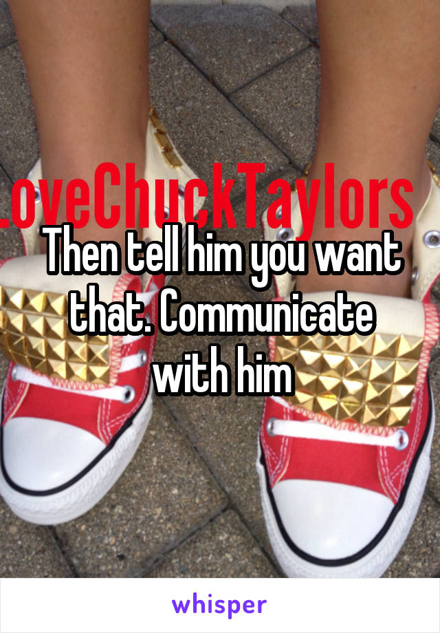 Then tell him you want that. Communicate with him