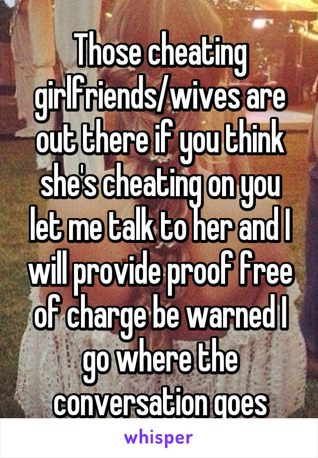 Those cheating girlfriends/wives are out there if you think she's cheating on you let me talk to her and I will provide proof free of charge be warned I go where the conversation goes