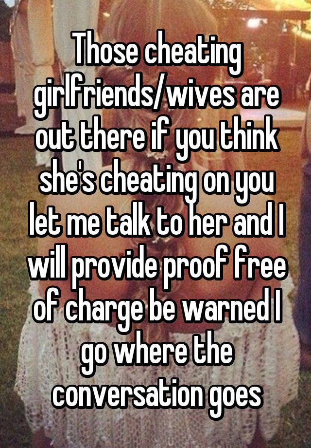 Those cheating girlfriends/wives are out there if you think she's cheating on you let me talk to her and I will provide proof free of charge be warned I go where the conversation goes