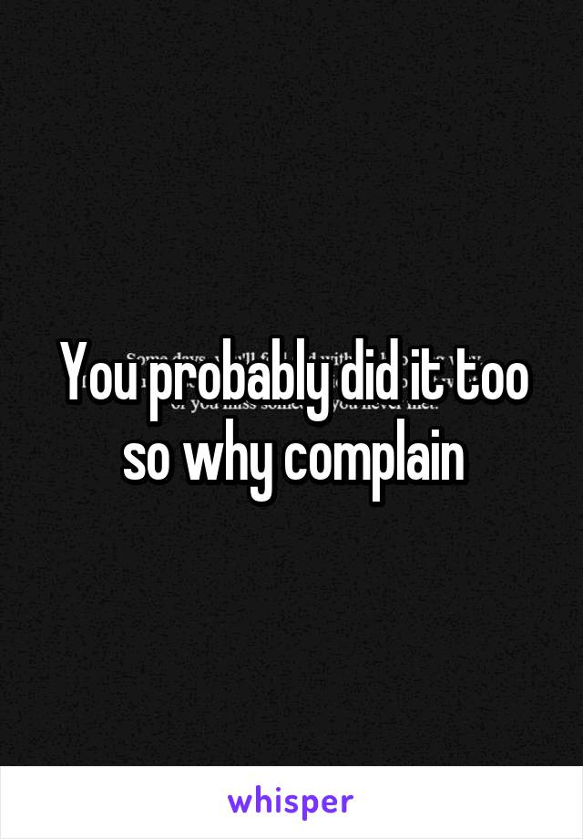 You probably did it too so why complain