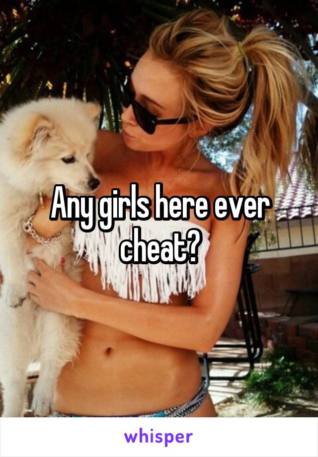 Any girls here ever cheat?