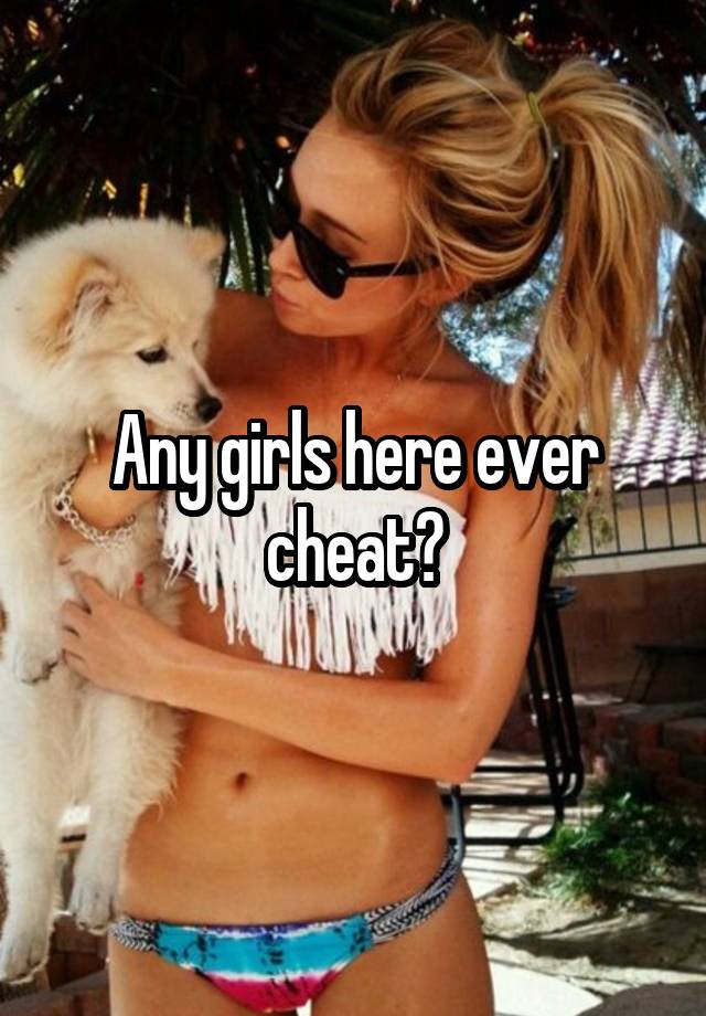 Any girls here ever cheat?