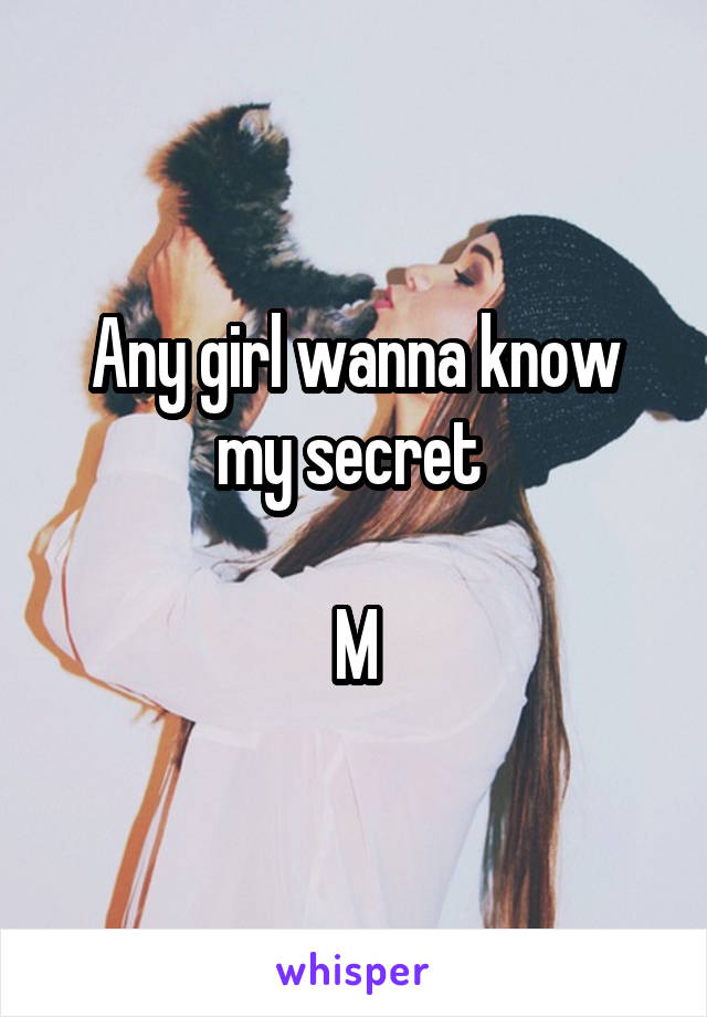 Any girl wanna know my secret 

M