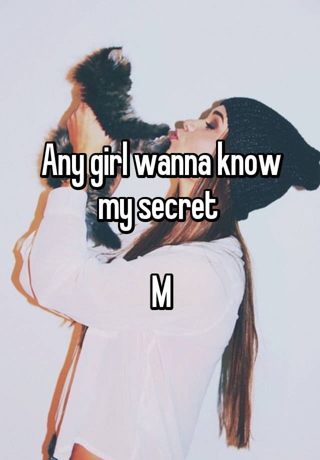 Any girl wanna know my secret 

M