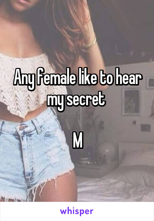 Any female like to hear my secret 

M