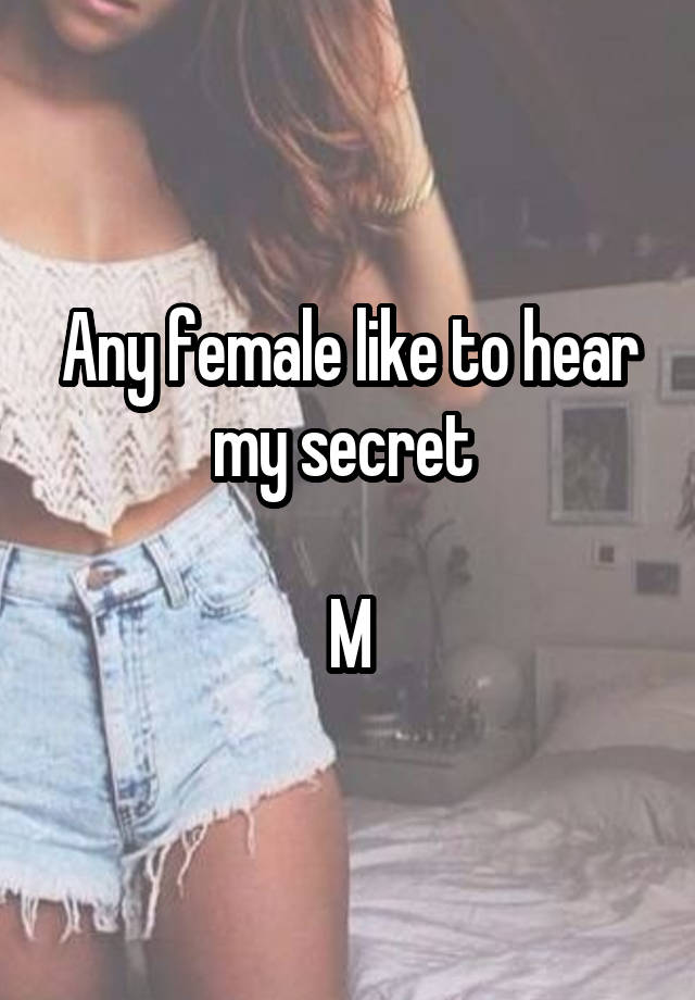 Any female like to hear my secret 

M