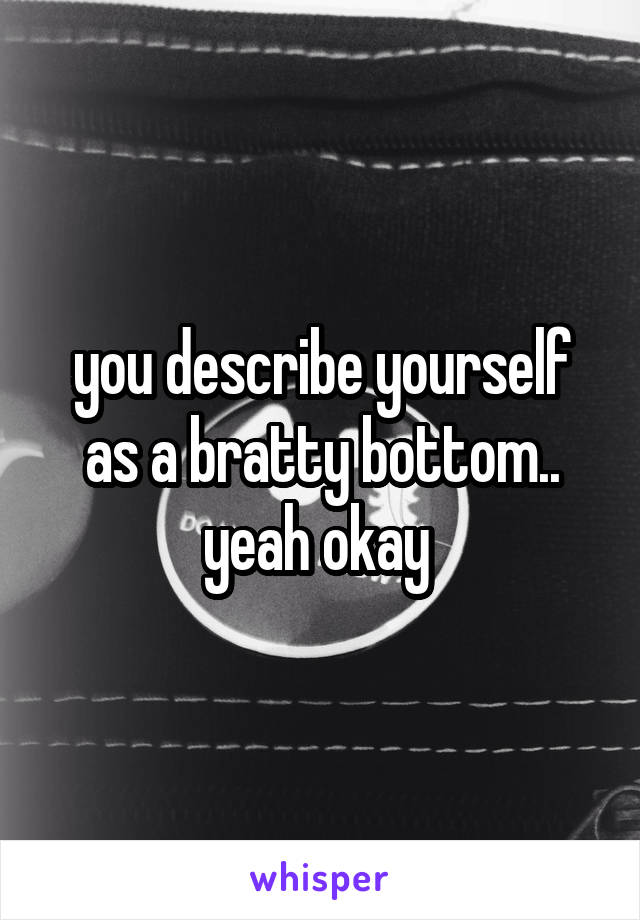 you describe yourself as a bratty bottom.. yeah okay 