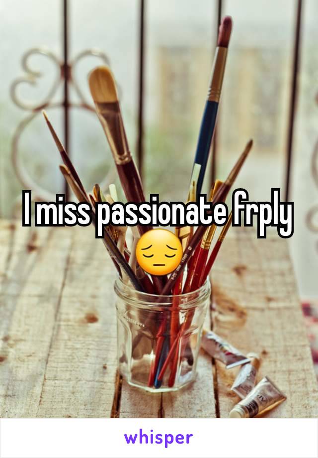 I miss passionate frply 😔