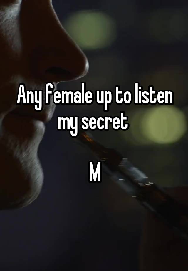 Any female up to listen my secret 

M