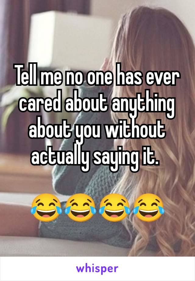 Tell me no one has ever cared about anything about you without actually saying it. 

😂😂😂😂