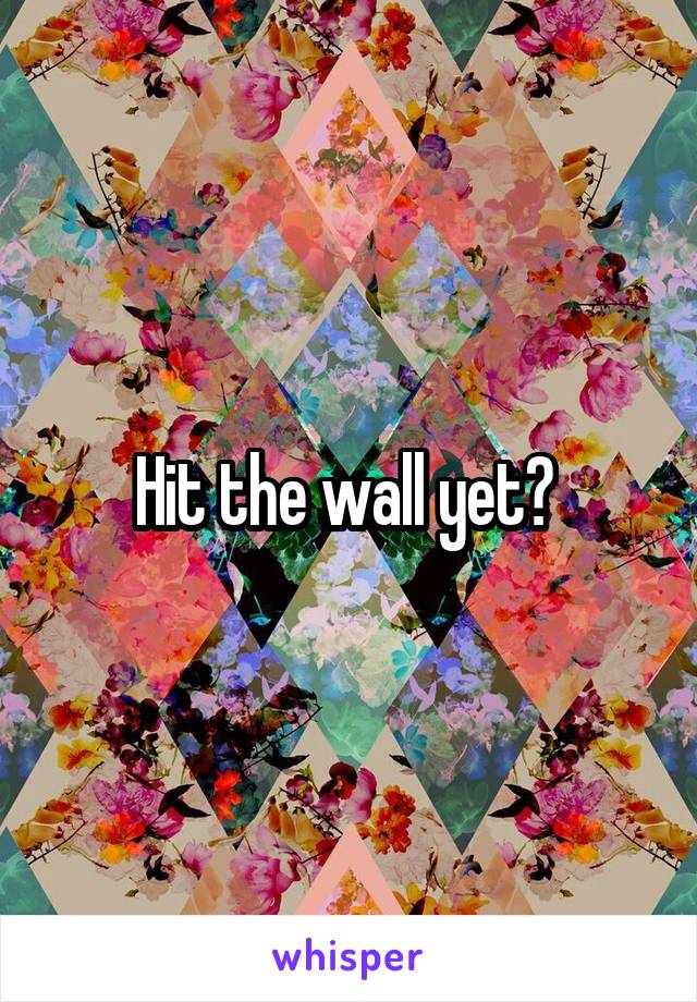 Hit the wall yet? 