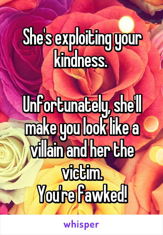 She's exploiting your kindness. 

Unfortunately, she'll make you look like a villain and her the victim.
You're fawked!