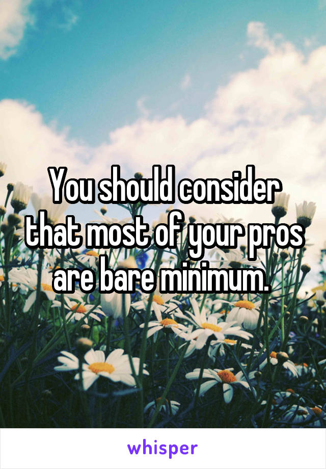 You should consider that most of your pros are bare minimum. 