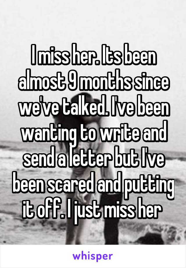 I miss her. Its been almost 9 months since we've talked. I've been wanting to write and send a letter but I've been scared and putting it off. I just miss her 