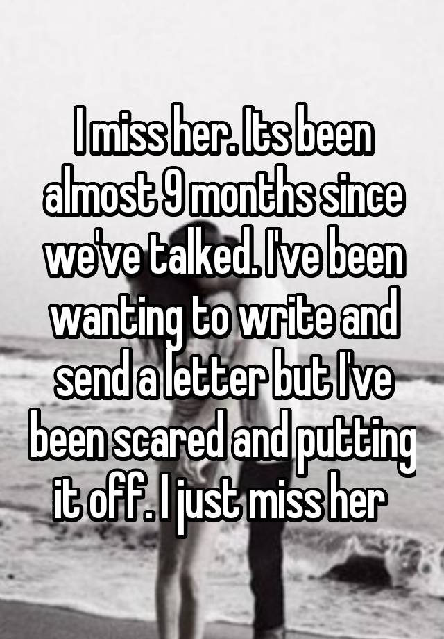 I miss her. Its been almost 9 months since we've talked. I've been wanting to write and send a letter but I've been scared and putting it off. I just miss her 