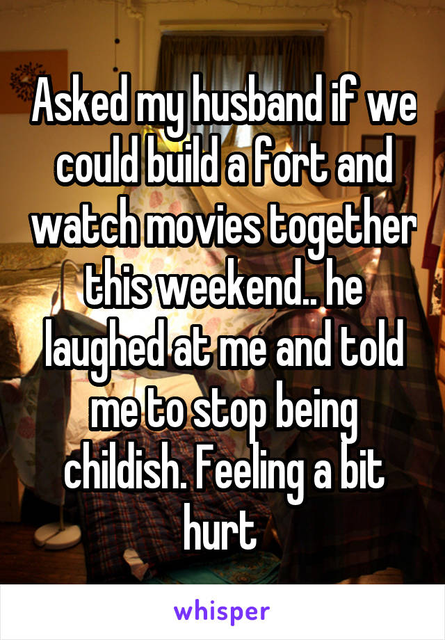 Asked my husband if we could build a fort and watch movies together this weekend.. he laughed at me and told me to stop being childish. Feeling a bit hurt 