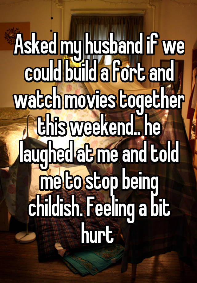 Asked my husband if we could build a fort and watch movies together this weekend.. he laughed at me and told me to stop being childish. Feeling a bit hurt 