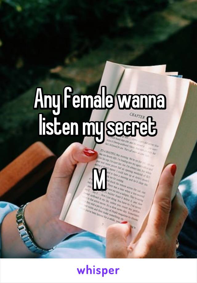 Any female wanna listen my secret 

M