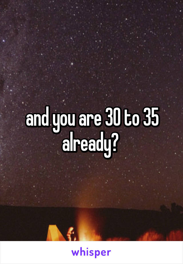 and you are 30 to 35 already? 