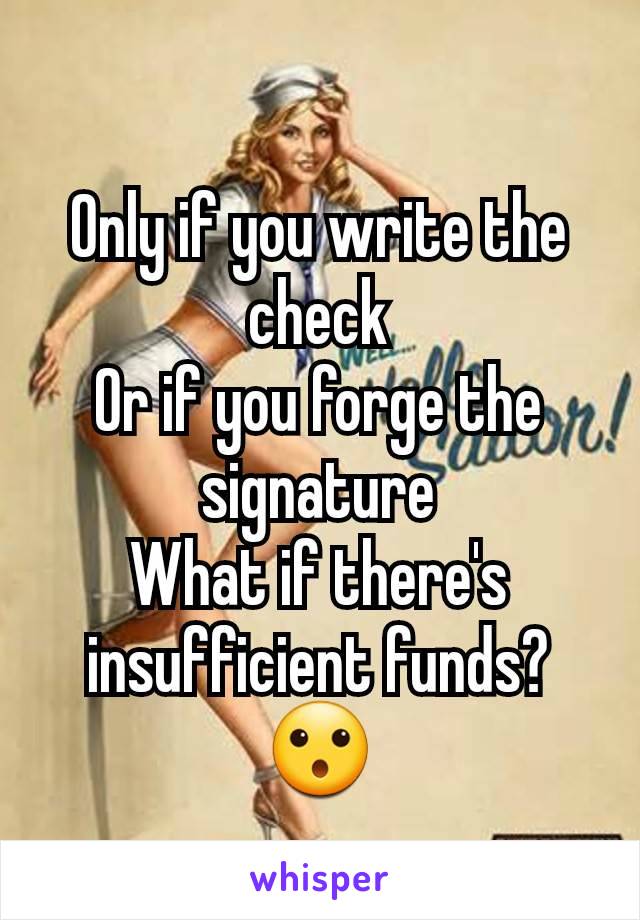 Only if you write the check
Or if you forge the signature
What if there's insufficient funds?
😮