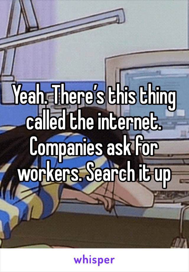 Yeah. There’s this thing called the internet. Companies ask for workers. Search it up