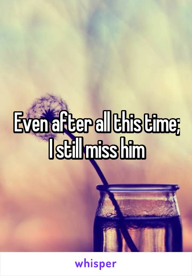 Even after all this time; I still miss him