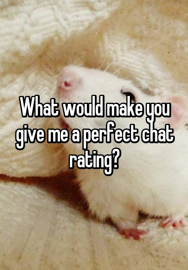 What would make you give me a perfect chat rating?