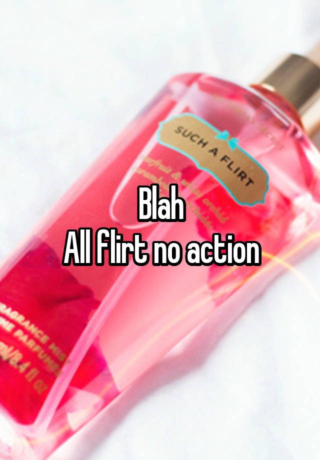 Blah
All flirt no action