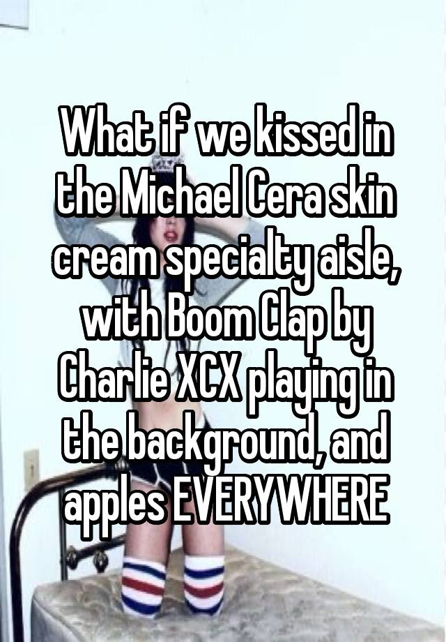 What if we kissed in the Michael Cera skin cream specialty aisle, with Boom Clap by Charlie XCX playing in the background, and apples EVERYWHERE