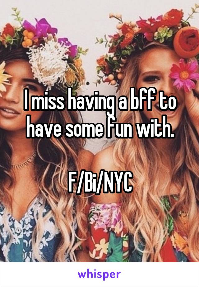 I miss having a bff to have some fun with.

F/Bi/NYC