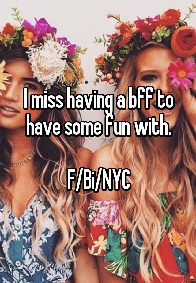 I miss having a bff to have some fun with.

F/Bi/NYC