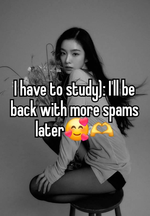 I have to study): I'll be back with more spams later🥰🫶