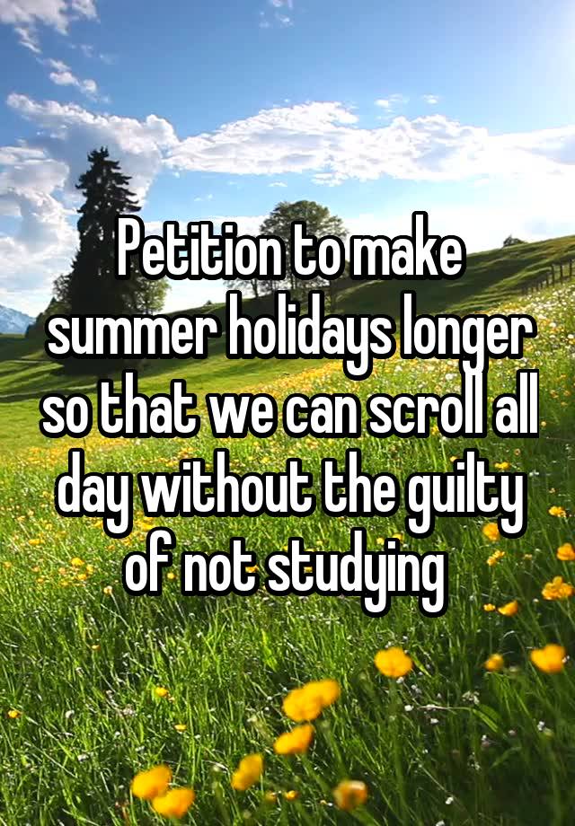 Petition to make summer holidays longer so that we can scroll all day without the guilty of not studying 