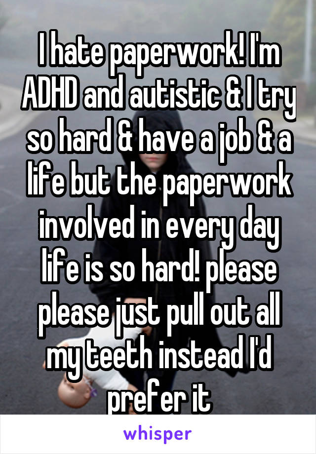 I hate paperwork! I'm ADHD and autistic & I try so hard & have a job & a life but the paperwork involved in every day life is so hard! please please just pull out all my teeth instead I'd prefer it