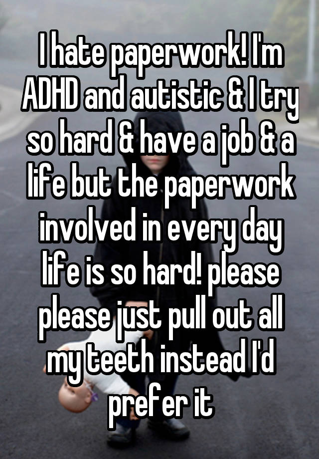 I hate paperwork! I'm ADHD and autistic & I try so hard & have a job & a life but the paperwork involved in every day life is so hard! please please just pull out all my teeth instead I'd prefer it