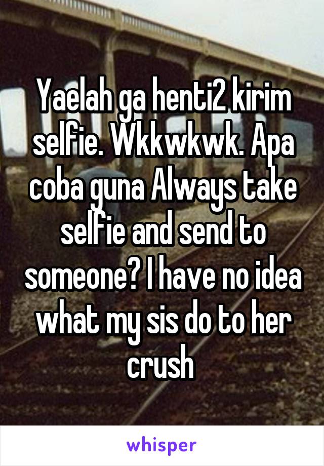 Yaelah ga henti2 kirim selfie. Wkkwkwk. Apa coba guna Always take selfie and send to someone? I have no idea what my sis do to her crush 