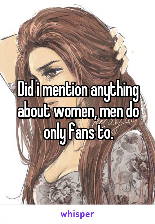 Did i mention anything about women, men do only fans to.