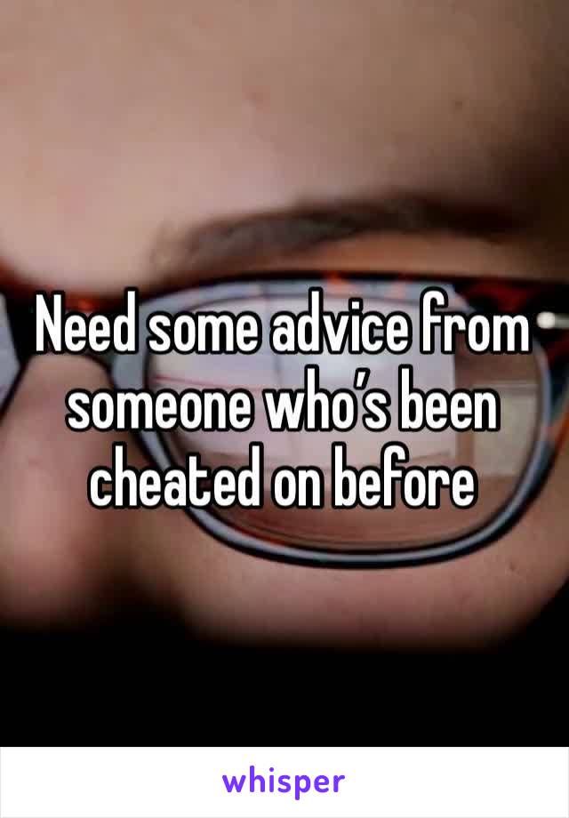 Need some advice from someone who’s been cheated on before 