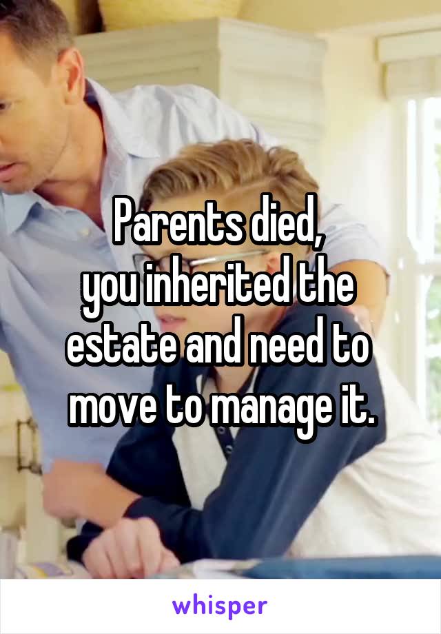 Parents died, 
you inherited the 
estate and need to 
move to manage it.