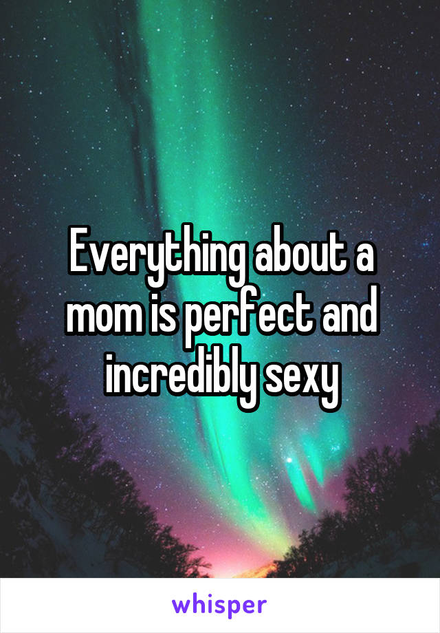 Everything about a mom is perfect and incredibly sexy