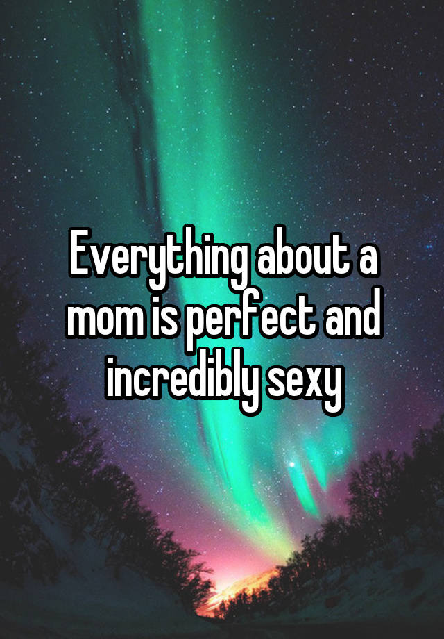 Everything about a mom is perfect and incredibly sexy