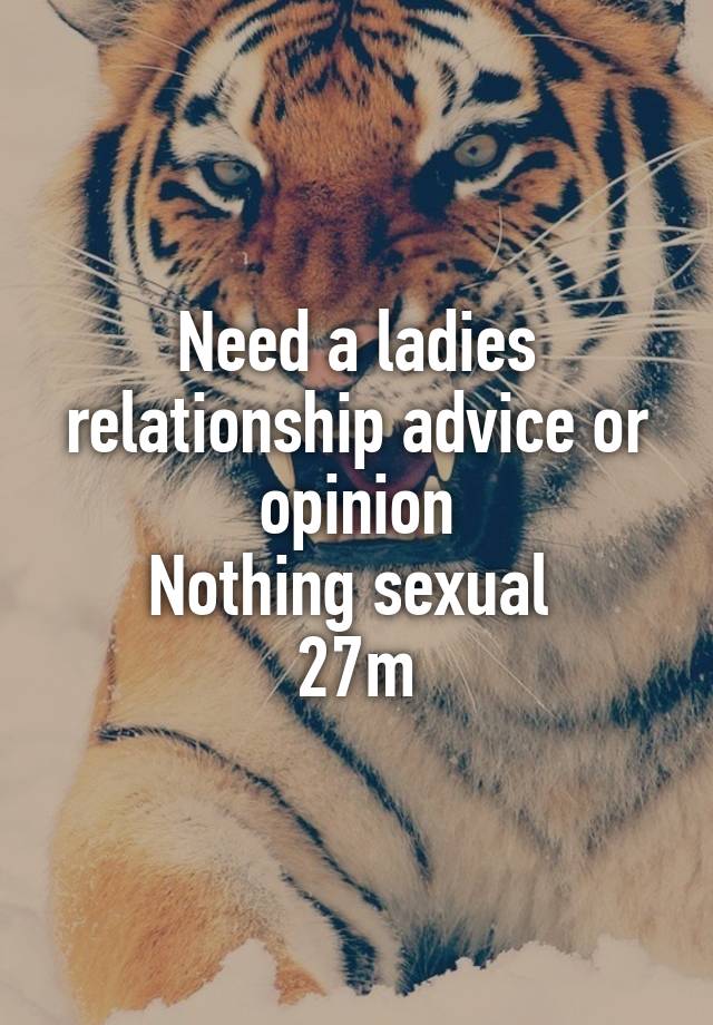 Need a ladies relationship advice or opinion
Nothing sexual 
27m