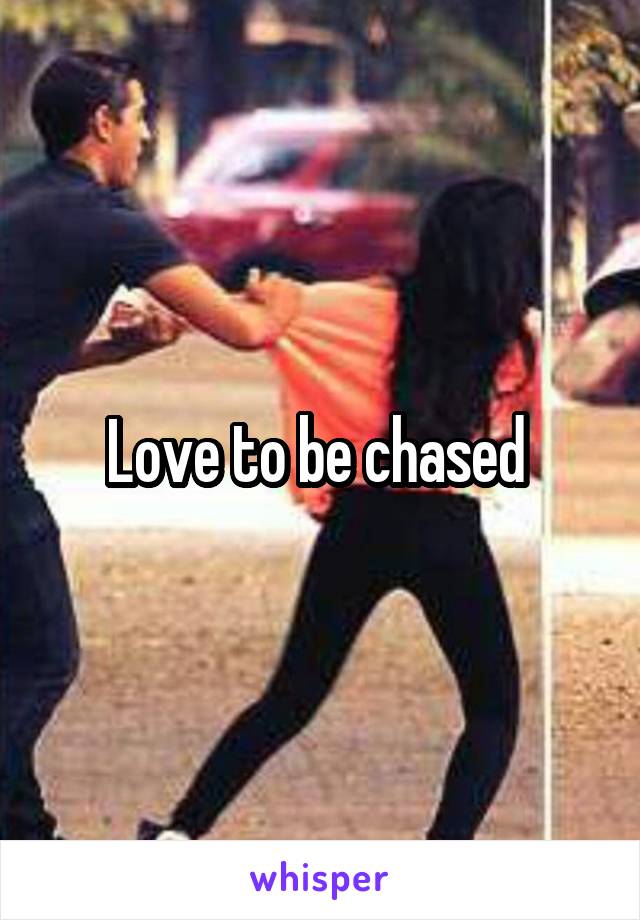 Love to be chased 