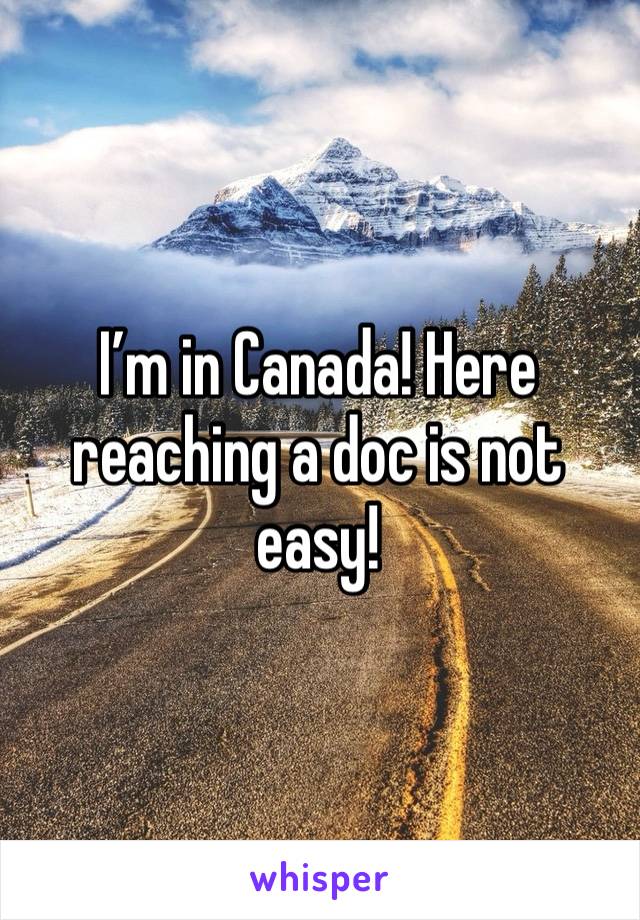 I’m in Canada! Here reaching a doc is not easy!